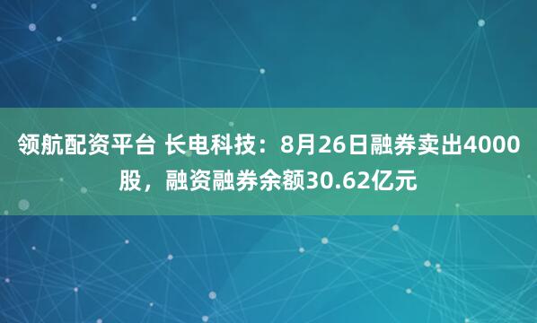 领航配资平台 长电科技：8月26日融券卖出4000股，融资融券余额30.62亿元