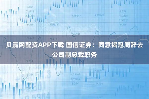 贝赢网配资APP下载 国信证券：同意揭冠周辞去公司副总裁职务
