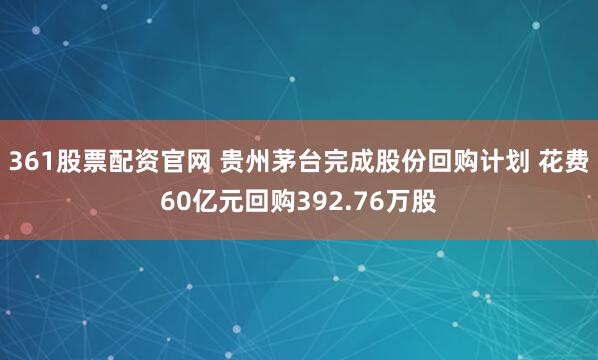 361股票配资官网 贵州茅台完成股份回购计划 花费60亿元回购392.76万股