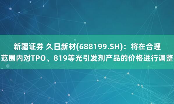新疆证券 久日新材(688199.SH)：将在合理范围内对TPO、819等光引发剂产品的价格进行调整