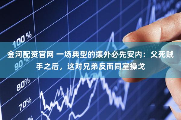 金河配资官网 一场典型的攘外必先安内：父死贼手之后，这对兄弟反而同室操戈