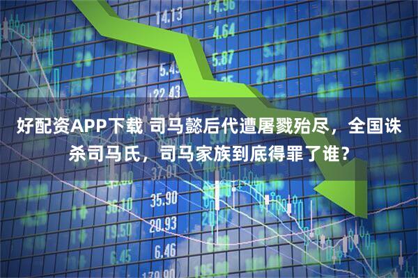 好配资APP下载 司马懿后代遭屠戮殆尽，全国诛杀司马氏，司马家族到底得罪了谁？