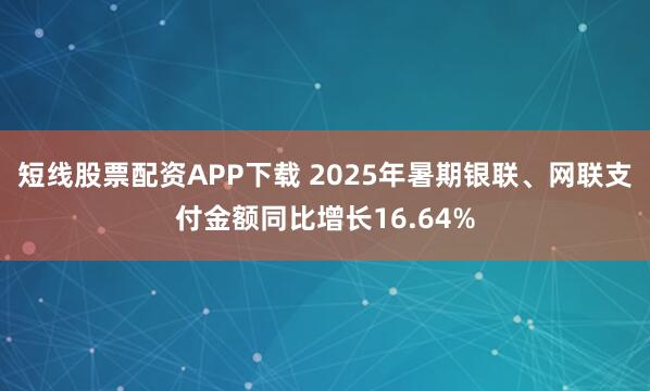 短线股票配资APP下载 2025年暑期银联、网联支付金额同比增长16.64%