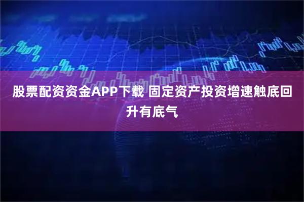 股票配资资金APP下载 固定资产投资增速触底回升有底气