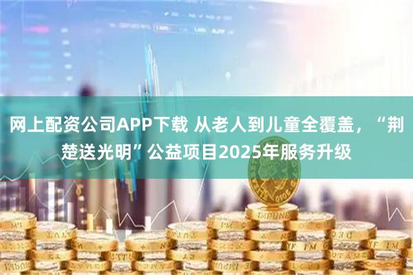 网上配资公司APP下载 从老人到儿童全覆盖，“荆楚送光明”公益项目2025年服务升级