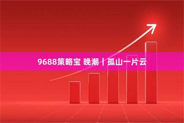 9688策略宝 晚潮｜孤山一片云