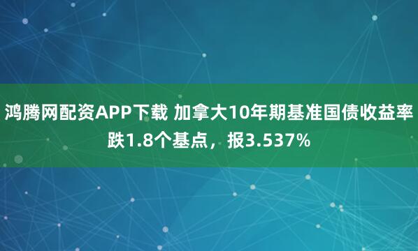 鸿腾网配资APP下载 加拿大10年期基准国债收益率跌1.8个基点，报3.537%