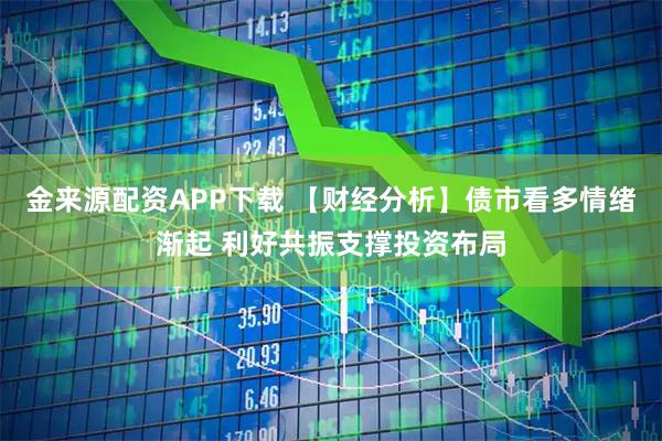 金来源配资APP下载 【财经分析】债市看多情绪渐起 利好共振支撑投资布局